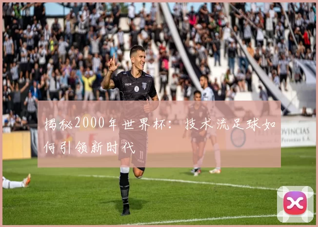揭秘2000年世界杯:技术流足球如何引领新时代
