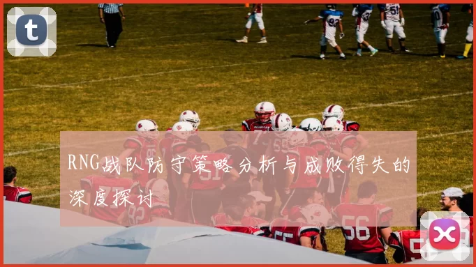 RNG战队防守策略分析与成败得失的深度探讨