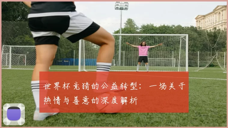 世界杯竞猜的公益转型：一场关于热情与善意的深度解析