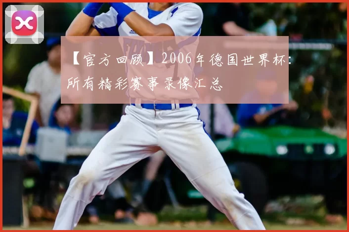 【官方回顾】2006年德国世界杯：所有精彩赛事录像汇总