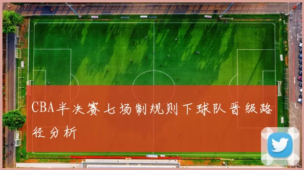 CBA半决赛七场制规则下球队晋级路径分析