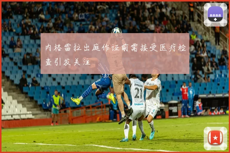 内格雷拉出庭作证前需接受医疗检查引发关注