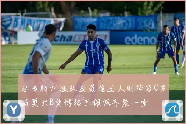 达洛特评选队友最佳五人制阵容C罗马夏尔B费博格巴佩佩齐聚一堂