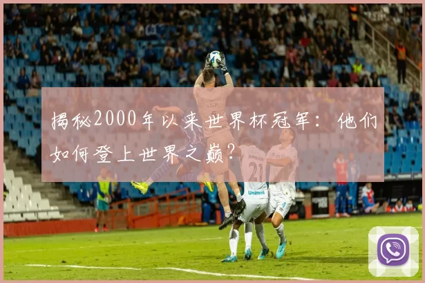 揭秘2000年以来世界杯冠军:他们如何登上世界之巅?