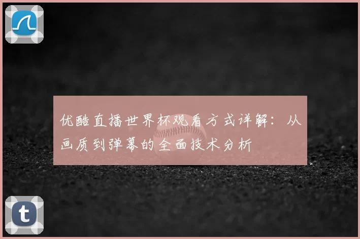 优酷直播世界杯观看方式详解：从画质到弹幕的全面技术分析