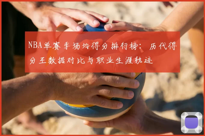 NBA单赛季场均得分排行榜:历代得分王数据对比与职业生涯轨迹
