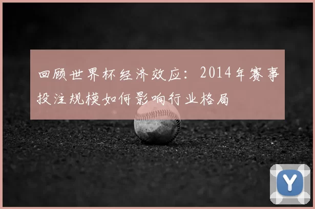 回顾世界杯经济效应:2014年赛事投注规模如何影响行业格局