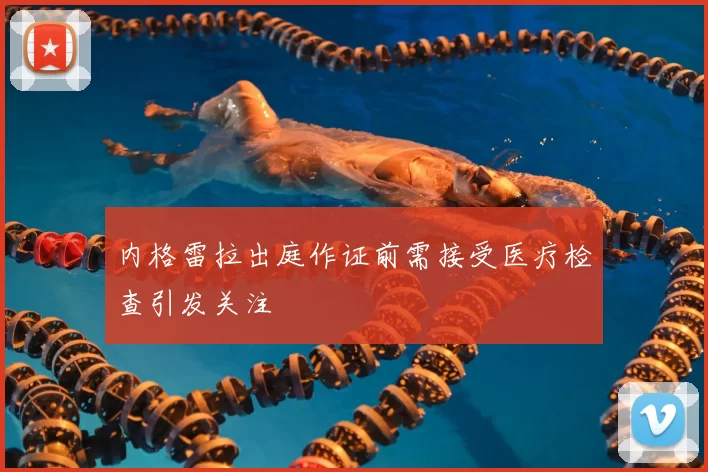 内格雷拉出庭作证前需接受医疗检查引发关注