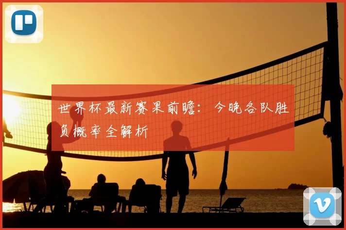 世界杯最新赛果前瞻:今晚各队胜负概率全解析