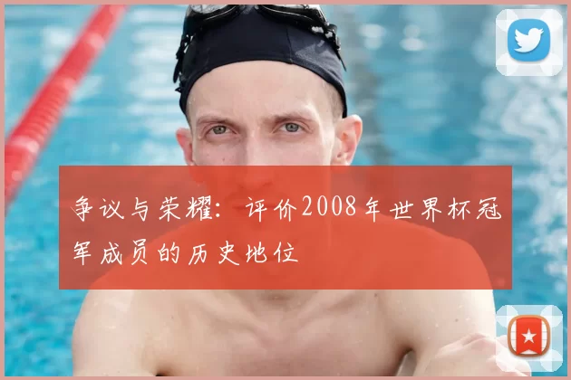 争议与荣耀：评价2008年世界杯冠军成员的历史地位