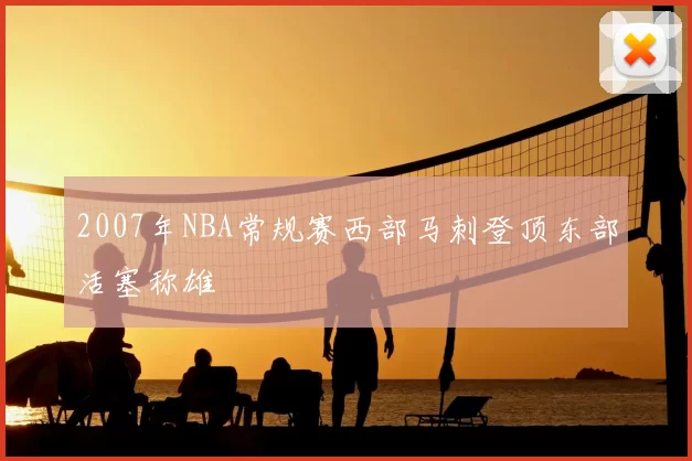 2007年NBA常规赛西部马刺登顶东部活塞称雄
