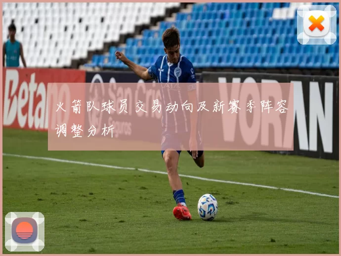 火箭队球员交易动向及新赛季阵容调整分析