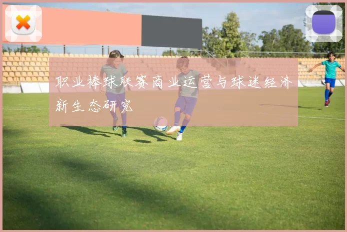职业棒球联赛商业运营与球迷经济新生态研究