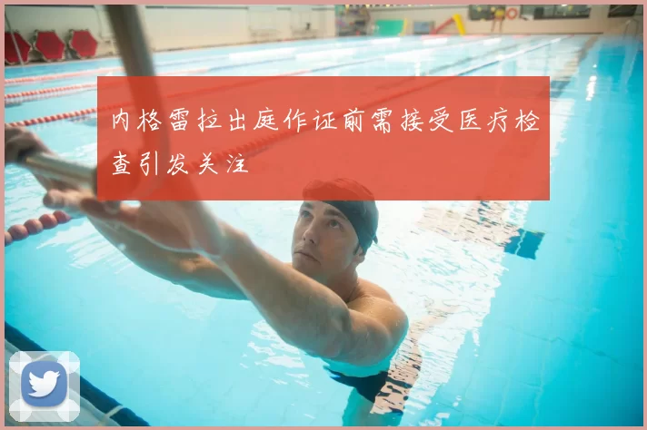 内格雷拉出庭作证前需接受医疗检查引发关注