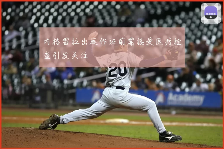 内格雷拉出庭作证前需接受医疗检查引发关注