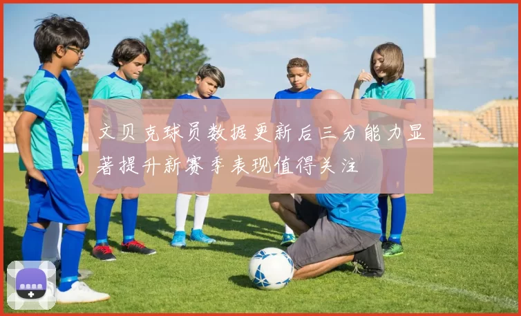 文贝克球员数据更新后三分能力显著提升新赛季表现值得关注