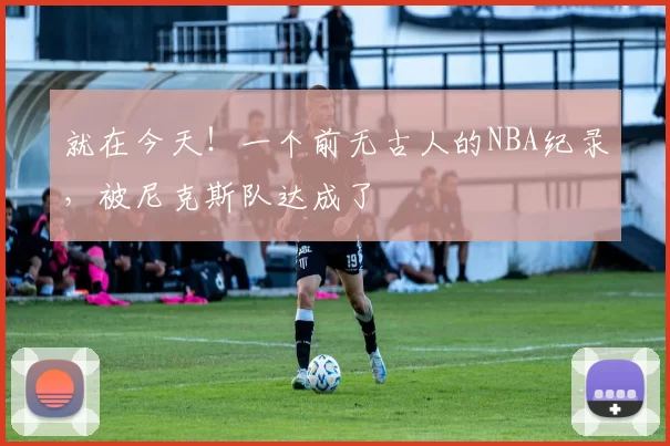 就在今天!一个前无古人的NBA纪录,被尼克斯队达成了