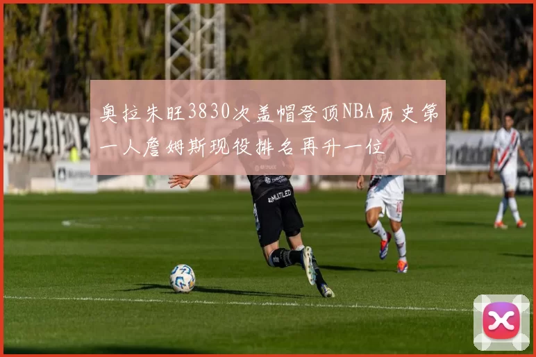奥拉朱旺3830次盖帽登顶NBA历史第一人詹姆斯现役排名再升一位