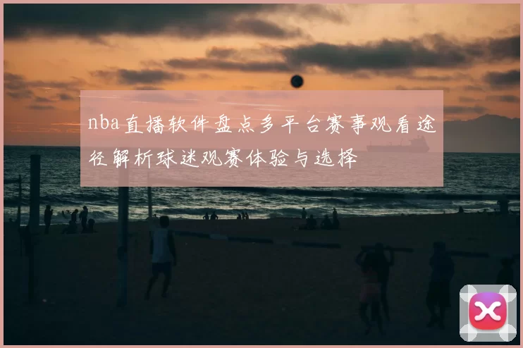 nba直播软件盘点多平台赛事观看途径解析球迷观赛体验与选择