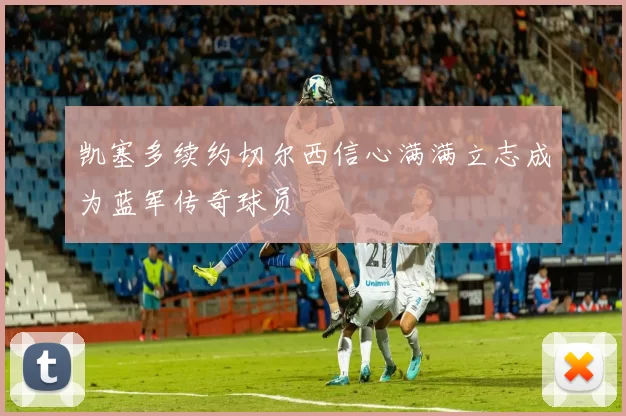 凯塞多续约切尔西信心满满立志成为蓝军传奇球员