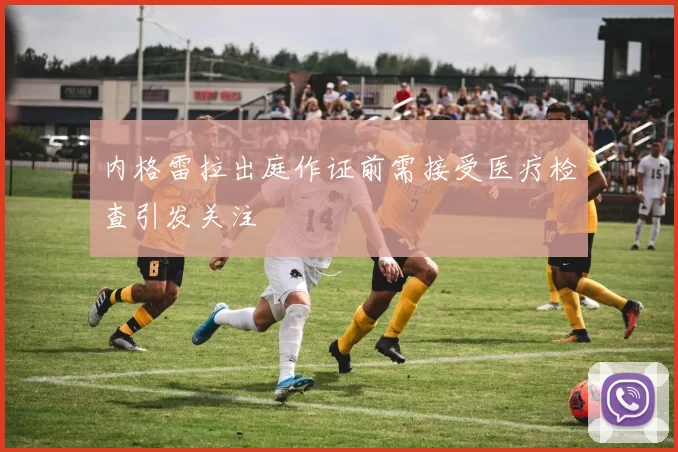 内格雷拉出庭作证前需接受医疗检查引发关注