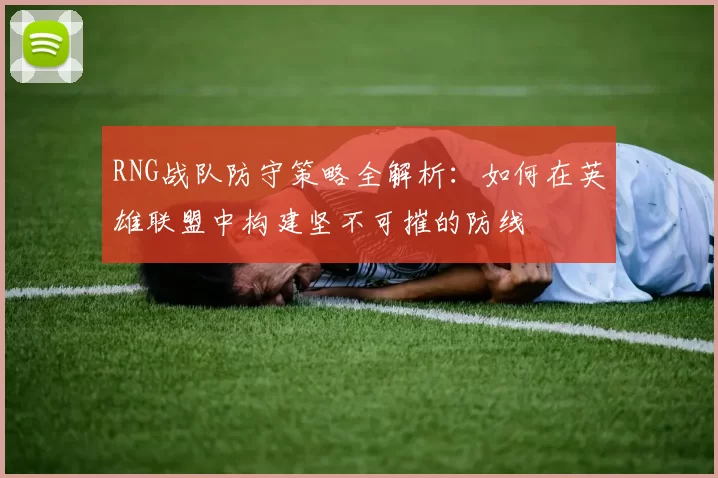 RNG战队防守策略全解析：如何在英雄联盟中构建坚不可摧的防线