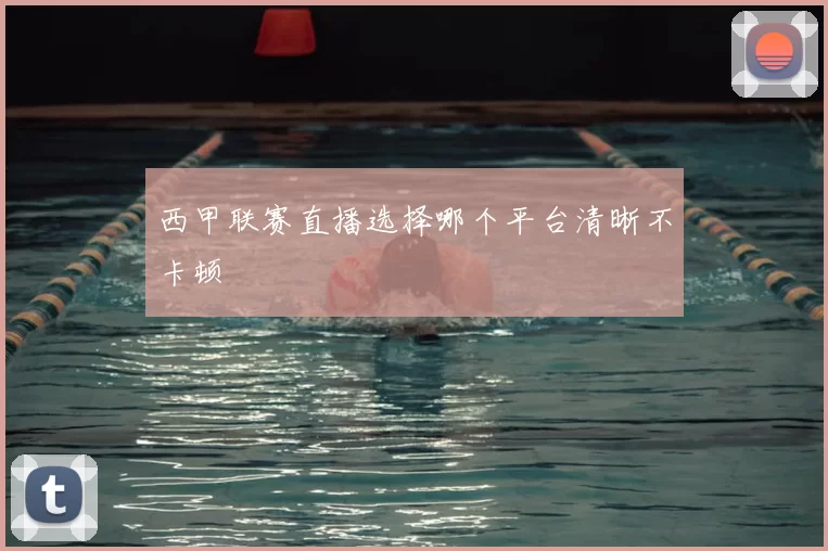 西甲联赛直播选择哪个平台清晰不卡顿
