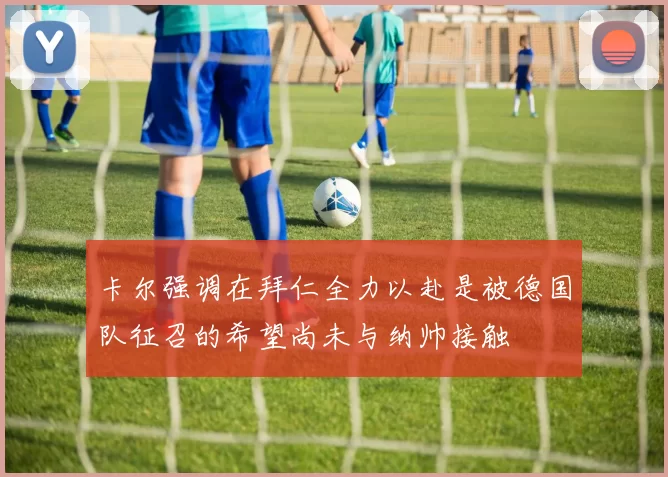 卡尔强调在拜仁全力以赴是被德国队征召的希望尚未与纳帅接触