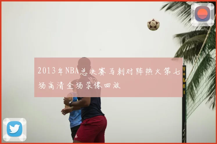 2013年NBA总决赛马刺对阵热火第七场高清全场录像回放