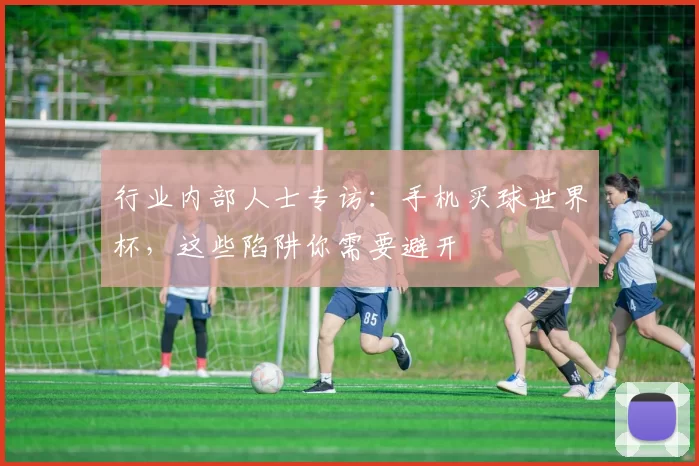 行业内部人士专访：手机买球世界杯，这些陷阱你需要避开