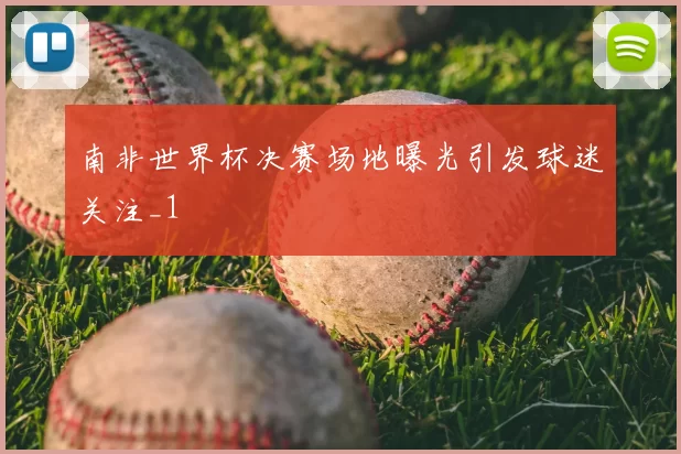 南非世界杯决赛场地曝光引发球迷关注_1