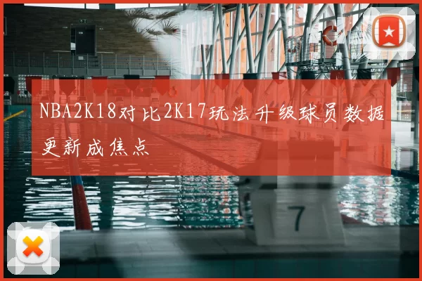NBA2K18对比2K17玩法升级球员数据更新成焦点