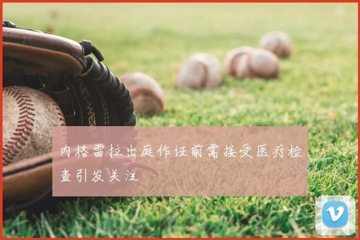 内格雷拉出庭作证前需接受医疗检查引发关注