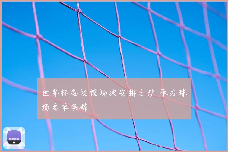 世界杯各场馆场次安排出炉 承办球场名单明确