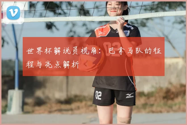 世界杯解说员视角：巴拿马队的征程与亮点解析