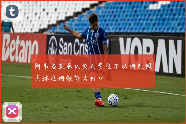 阿韦洛亚承认失利责任不以姆巴佩贝林厄姆缺阵为借口