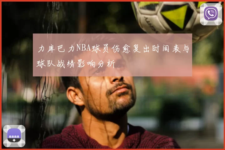 力库巴力NBA球员伤愈复出时间表与球队战绩影响分析