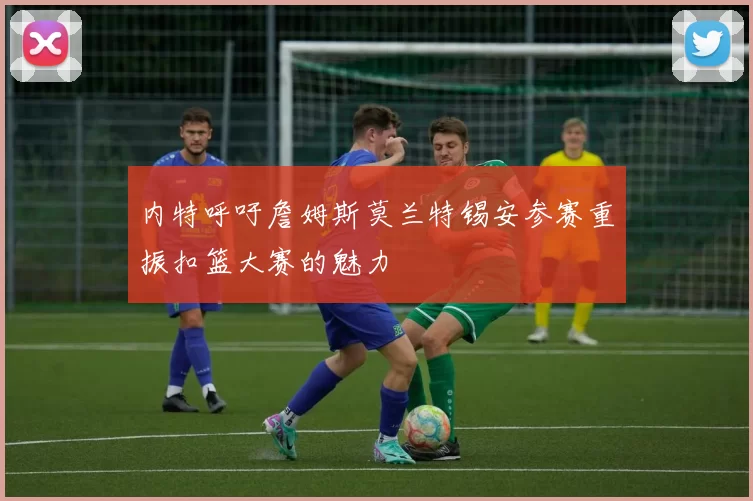 内特呼吁詹姆斯莫兰特锡安参赛重振扣篮大赛的魅力