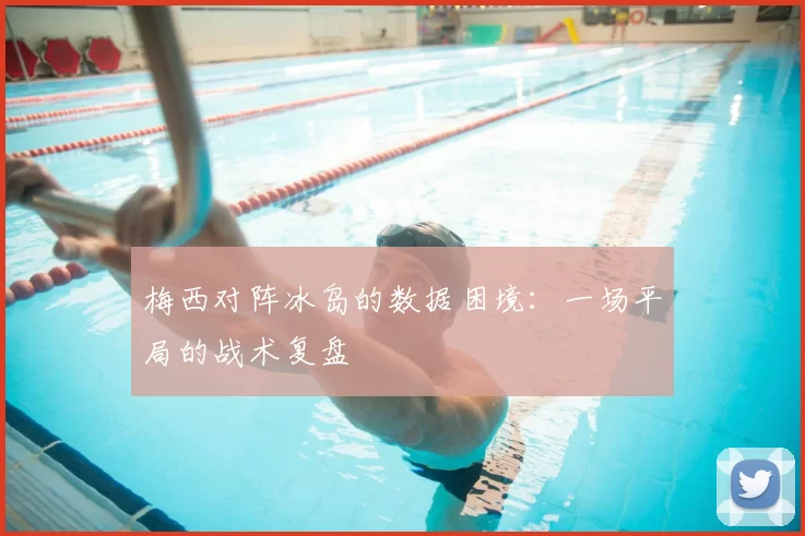 梅西对阵冰岛的数据困境：一场平局的战术复盘