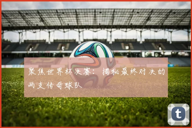 聚焦世界杯决赛:揭秘最终对决的两支传奇球队