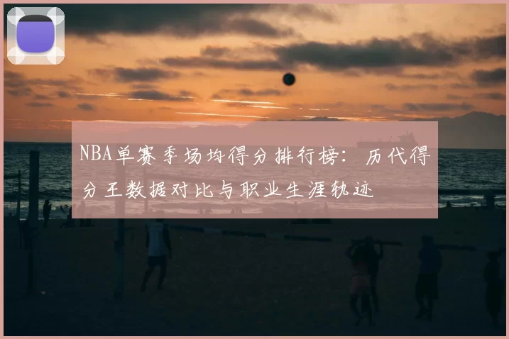 NBA单赛季场均得分排行榜：历代得分王数据对比与职业生涯轨迹