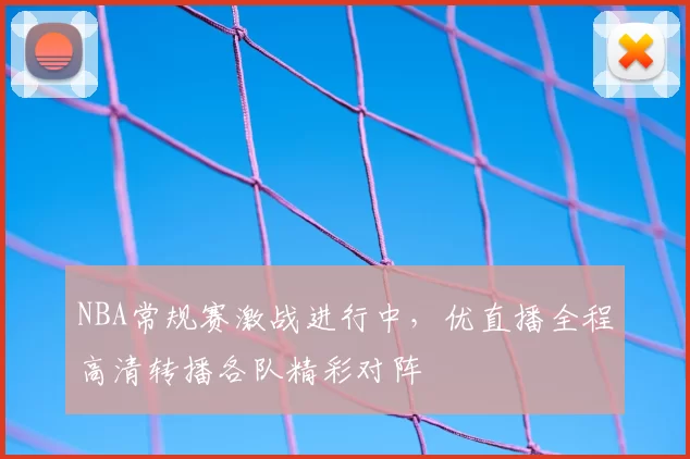 NBA常规赛激战进行中，优直播全程高清转播各队精彩对阵