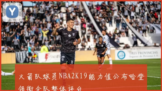 火箭队球员NBA2K19能力值公布哈登领衔全队整体评分