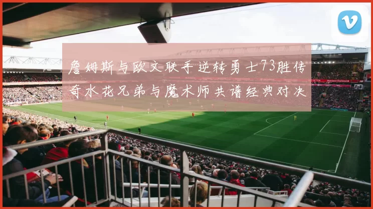 詹姆斯与欧文联手逆转勇士73胜传奇水花兄弟与魔术师共谱经典对决