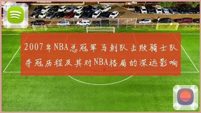 2007年NBA总冠军马刺队击败骑士队夺冠历程及其对NBA格局的深远影响