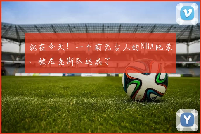 就在今天！一个前无古人的NBA纪录，被尼克斯队达成了