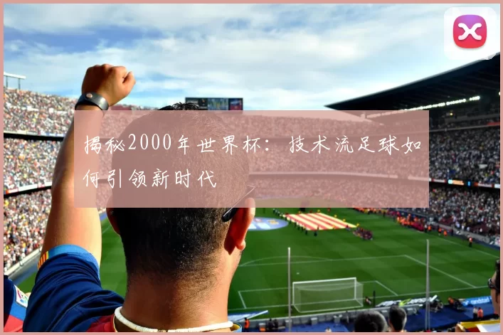 揭秘2000年世界杯:技术流足球如何引领新时代