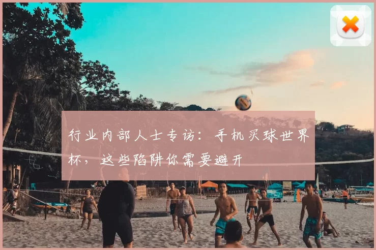 行业内部人士专访：手机买球世界杯，这些陷阱你需要避开