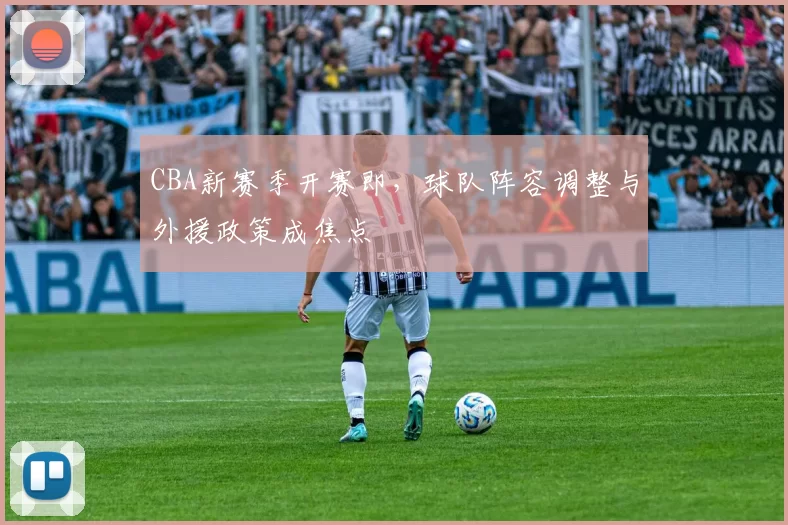 CBA新赛季开赛即，球队阵容调整与外援政策成焦点
