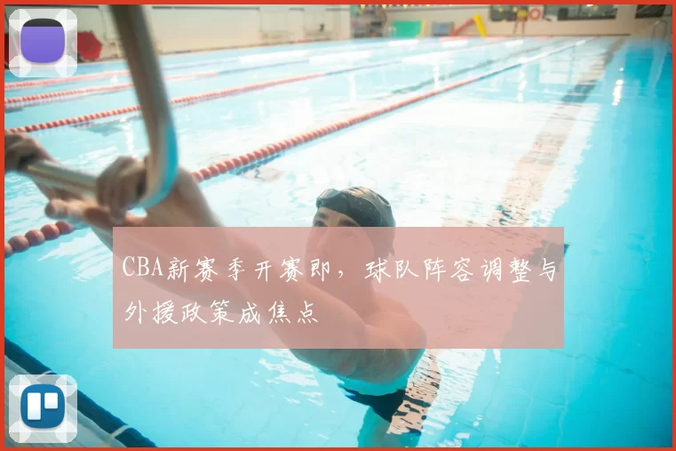 CBA新赛季开赛即，球队阵容调整与外援政策成焦点
